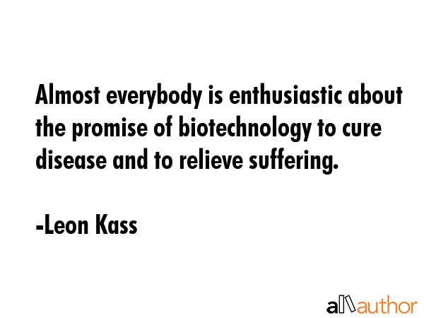 Almost everybody is enthusiastic about the promise of biotechnology to cure disease and to relieve... - Leon Kass Quote GIF