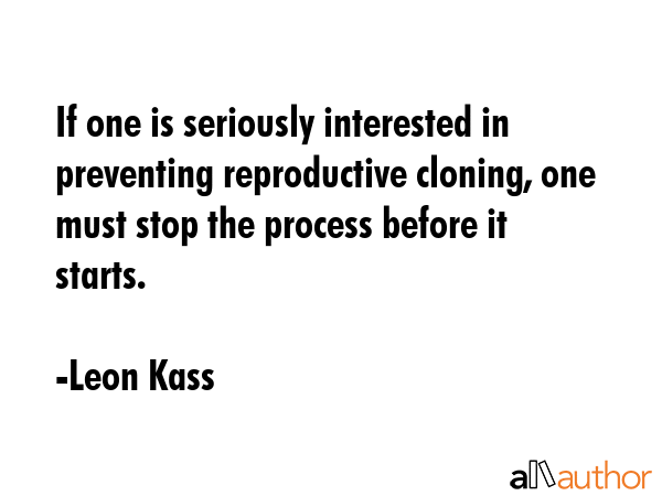 If one is seriously interested in preventing reproductive cloning, one must stop the process before it starts. - Leon Kass Quote