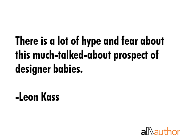 There is a lot of hype and fear about this much-talked-about prospect of designer babies. - Leon Kass Quote