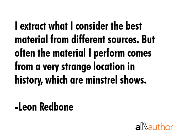 I extract what I consider the best material from different sources. But often the material I... - Leon Redbone Quote GIF