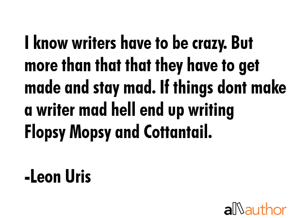 I know writers have to be crazy. But more than that that they have to get made and stay mad. If... - Leon Uris Quote GIF