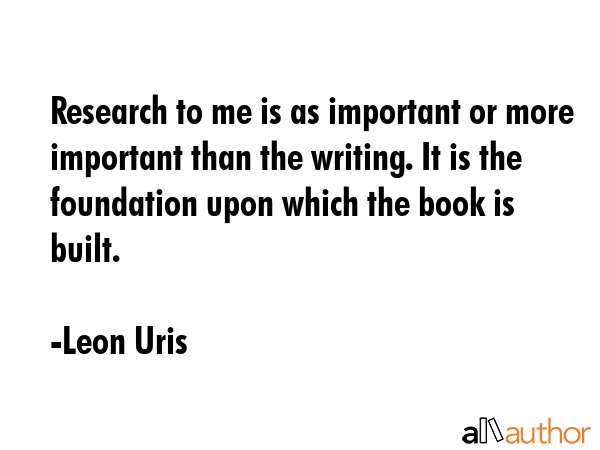 Research to me is as important or more important than the writing. It is the foundation upon which... - Leon Uris Quote GIF