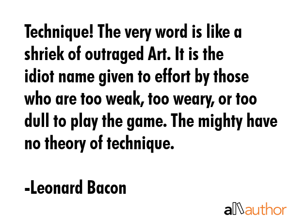 Technique! The very word is like a shriek of outraged Art. It is the idiot name given to effort by... - Leonard Bacon Quote GIF