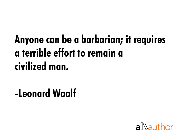 Anyone can be a barbarian; it requires a terrible effort to remain a civilized man. - Leonard Woolf Quote GIF