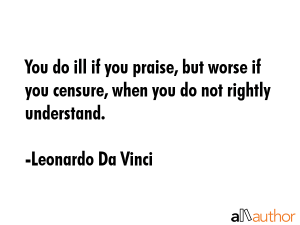 You do ill if you praise, but worse if you censure, when you do not rightly understand. - Leonardo Da Vinci Quote