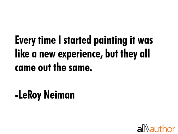 Every time I started painting it was like a new experience, but they all came out the same. - LeRoy Neiman Quote GIF
