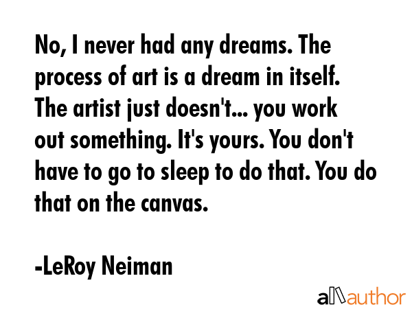 No, I never had any dreams. The process of art is a dream in itself. The artist just doesn\
