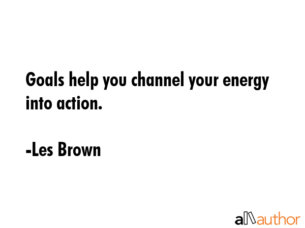Goals help you channel your energy into action. - Les Brown Quote