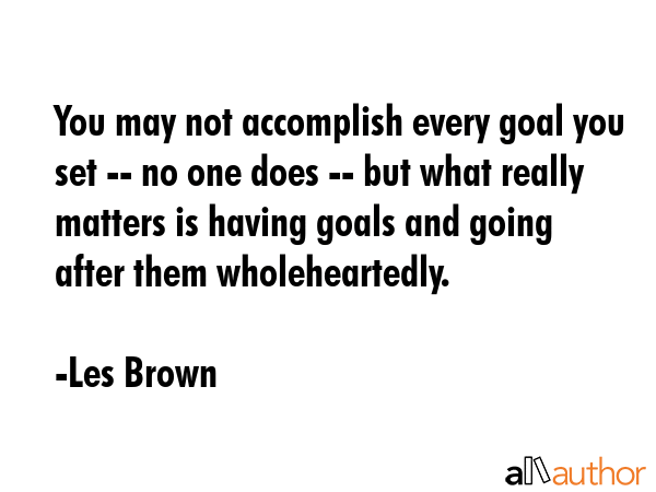 You may not accomplish every goal you set -- no one does -- but what really matters is having goals... - Les Brown Quote GIF