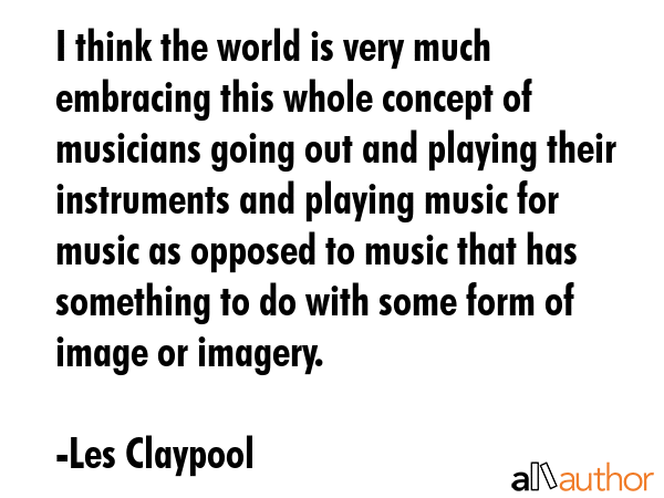 I think the world is very much embracing this whole concept of musicians going out and playing... - Les Claypool Quote GIF