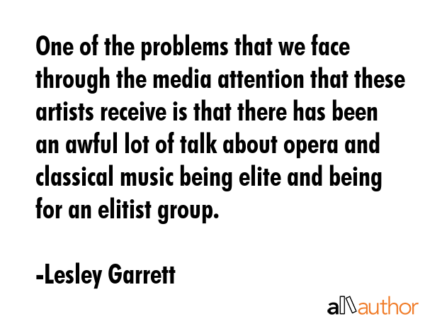 One of the problems that we face through the media attention that these artists receive is that... - Lesley Garrett Quote GIF