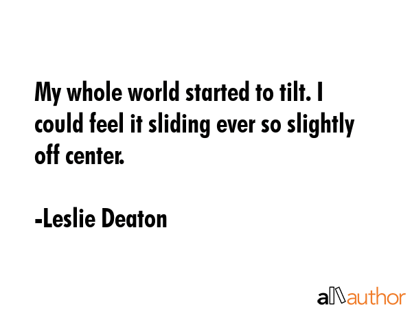My whole world started to tilt. I could feel it sliding ever so slightly off center. - Leslie Deaton Quote GIF