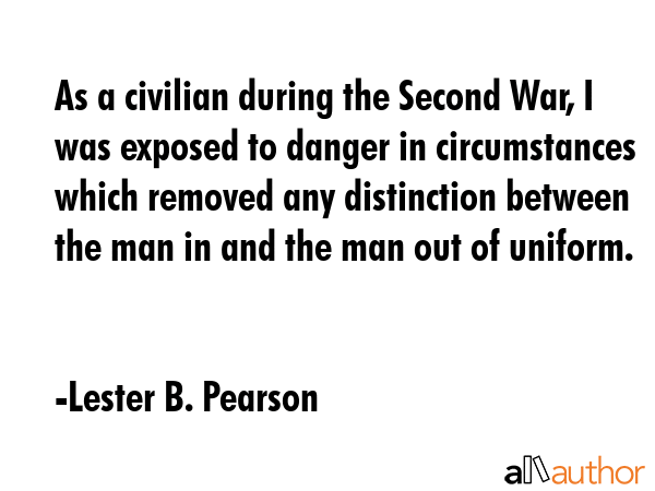 As a civilian during the Second War, I was exposed to danger in circumstances which removed any... - Lester B. Pearson Quote GIF
