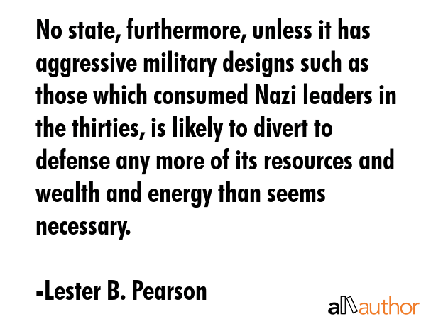 No state, furthermore, unless it has aggressive military designs such as those which consumed Nazi... - Lester B. Pearson Quote GIF