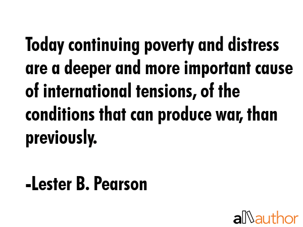 Today continuing poverty and distress are a deeper and more important cause of international... - Lester B. Pearson Quote GIF