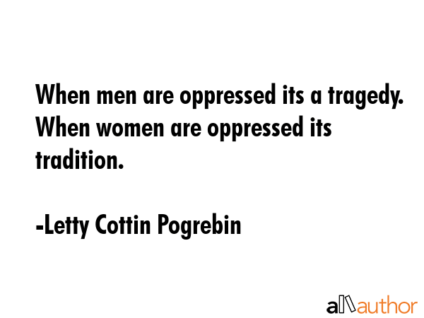 When men are oppressed its a tragedy. When women are oppressed its tradition. - Letty Cottin Pogrebin Quote