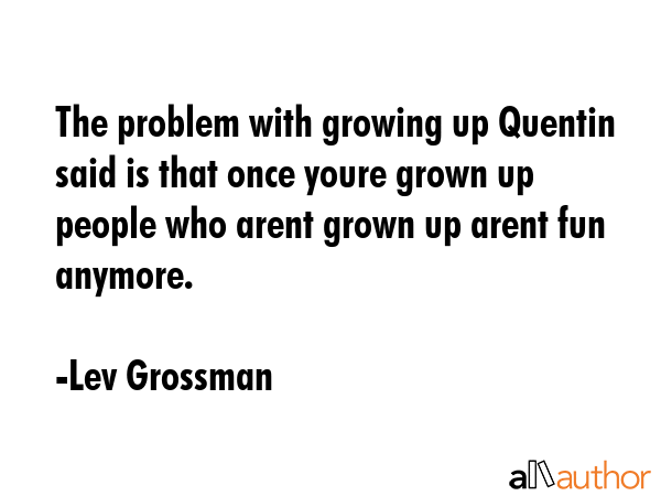 The problem with growing up Quentin said is that once youre grown up people who arent grown up... - Lev Grossman Quote GIF