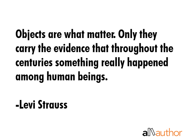 Objects are what matter. Only they carry the evidence that throughout the centuries something... - Levi Strauss Quote GIF