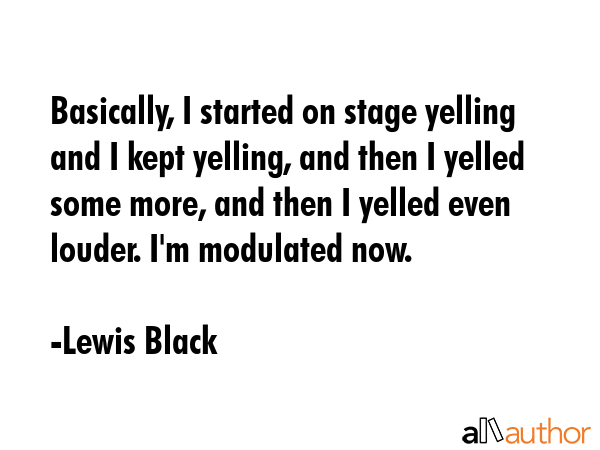 Basically, I started on stage yelling and I kept yelling, and then I yelled some more, and then I... - Lewis Black Quote GIF