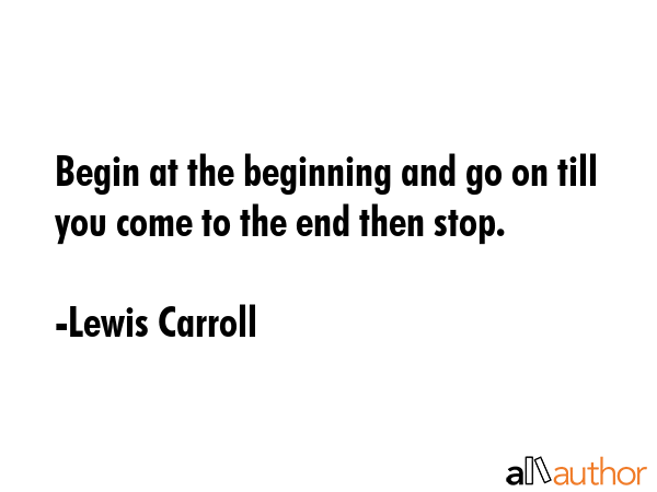 Begin at the beginning and go on till you come to the end then stop. - Lewis Carroll Quote GIF