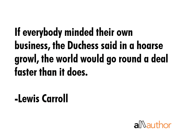 If everybody minded their own business, the Duchess said in a hoarse growl, the world would go... - Lewis Carroll Quote GIF
