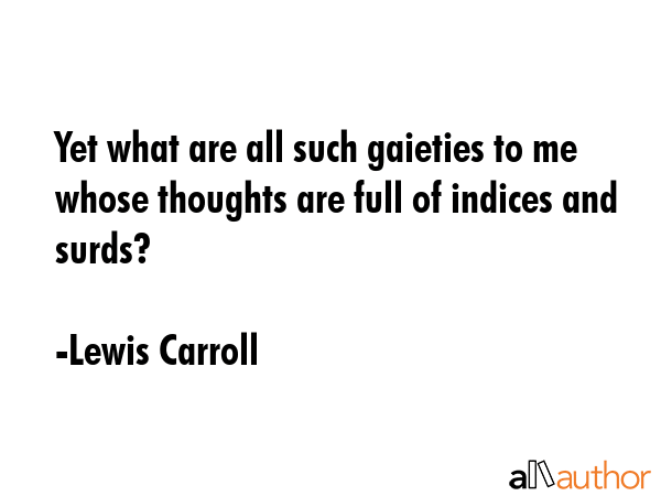 Yet what are all such gaieties to me whose thoughts are full of indices and surds? - Lewis Carroll Quote GIF