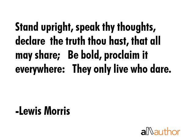 Stand upright, speak thy thoughts, declare  the truth thou hast, that all may share;   Be bold,... - Lewis Morris Quote GIF