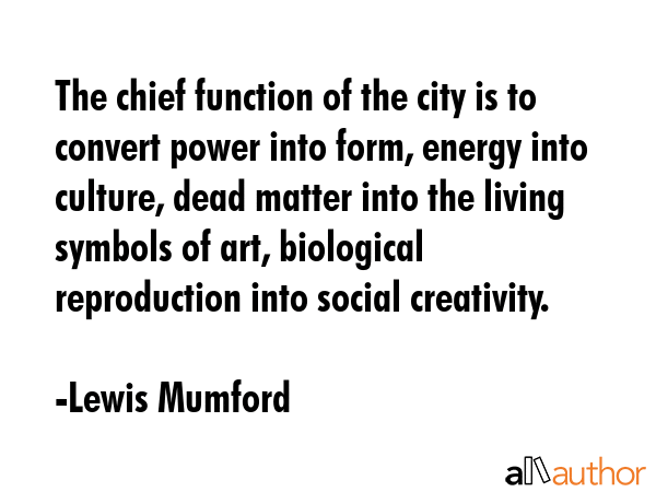 The chief function of the city is to convert power into form, energy into culture, dead matter into... - Lewis Mumford Quote GIF