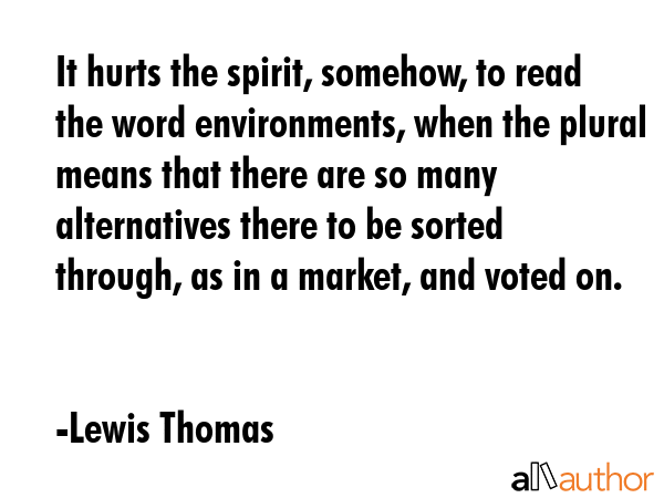 It hurts the spirit, somehow, to read the word environments, when the plural means that there are... - Lewis Thomas Quote GIF