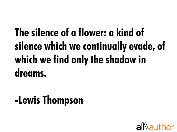 The silence of a flower: a kind of silence which we continually evade, of which we find only the... - Lewis Thompson Quote GIF