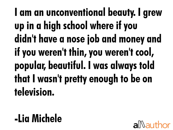 I am an unconventional beauty. I grew up in a high school where if you didn\