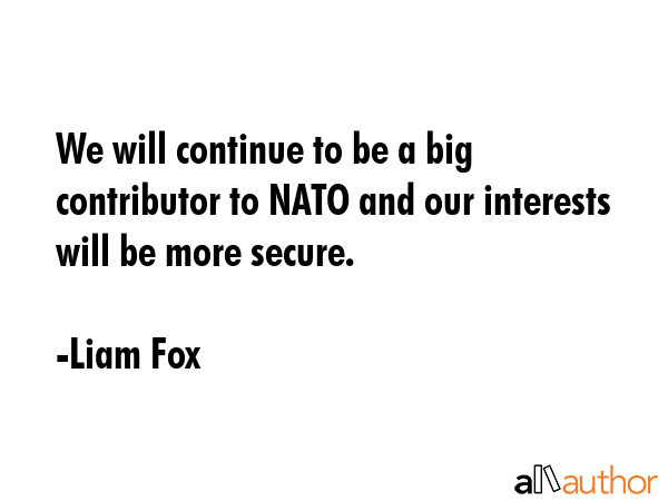 We will continue to be a big contributor to NATO and our interests will be more secure. - Liam Fox Quote GIF