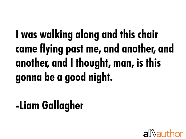 I was walking along and this chair came flying past me, and another, and another, and I thought,... - Liam Gallagher Quote GIF
