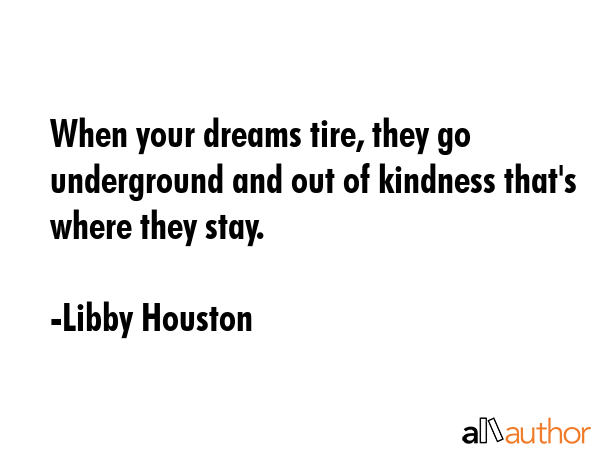 When your dreams tire, they go underground and out of kindness that\