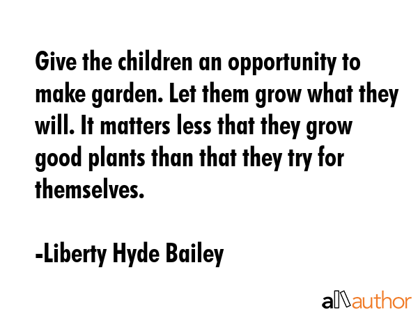 Give the children an opportunity to make garden. Let them grow what they will. It matters less that... - Liberty Hyde Bailey Quote GIF
