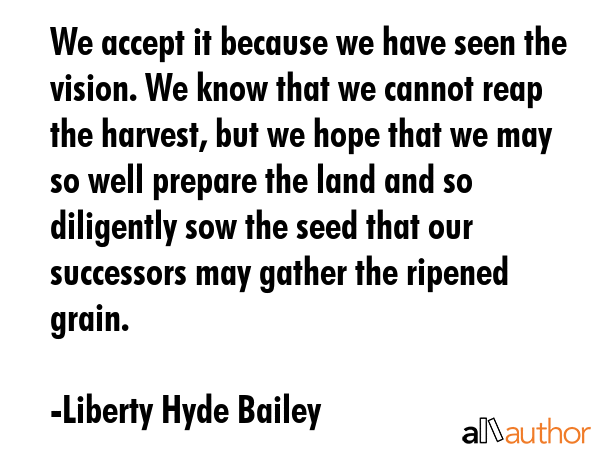 We accept it because we have seen the vision. We know that we cannot reap the harvest, but we hope... - Liberty Hyde Bailey Quote GIF