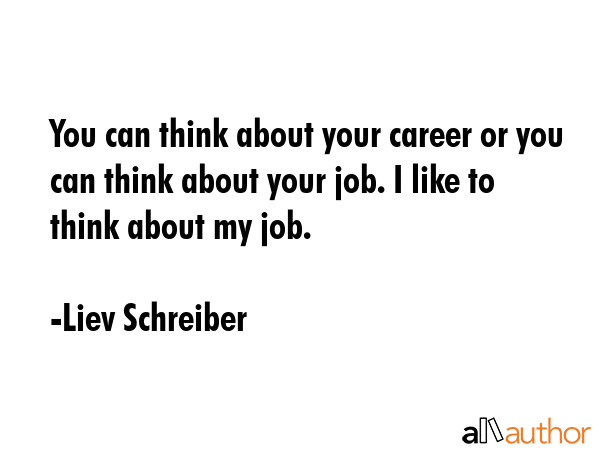 You can think about your career or you can think about your job. I like to think about my job. - Liev Schreiber Quote GIF