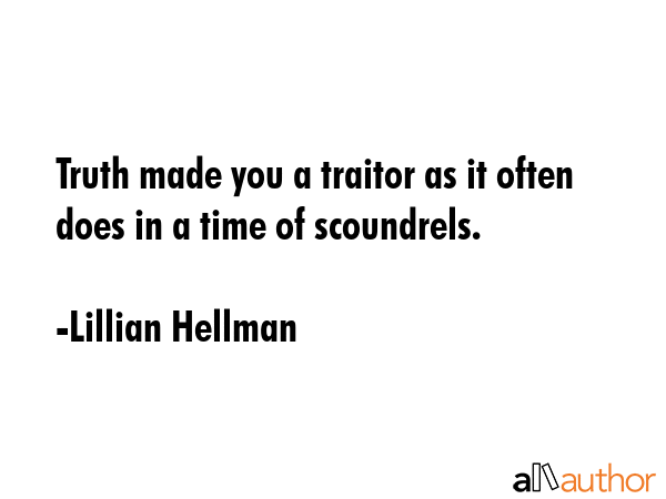Truth made you a traitor as it often does in a time of scoundrels. - Lillian Hellman Quote