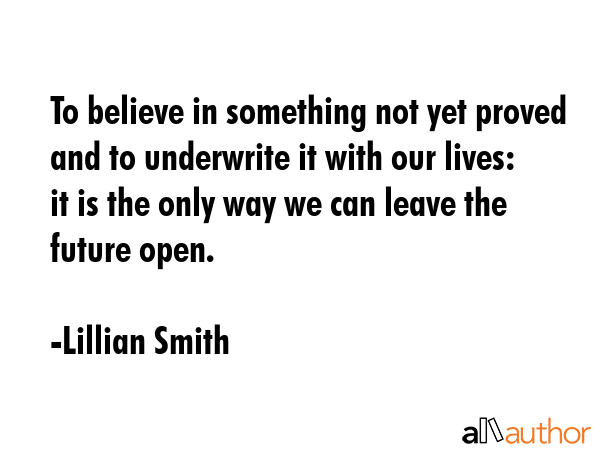 To believe in something not yet proved and to underwrite it with our lives: it is the only way we... - Lillian Smith Quote GIF