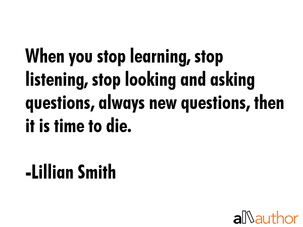 When you stop learning, stop listening, stop looking and asking questions, always new questions,... - Lillian Smith Quote GIF