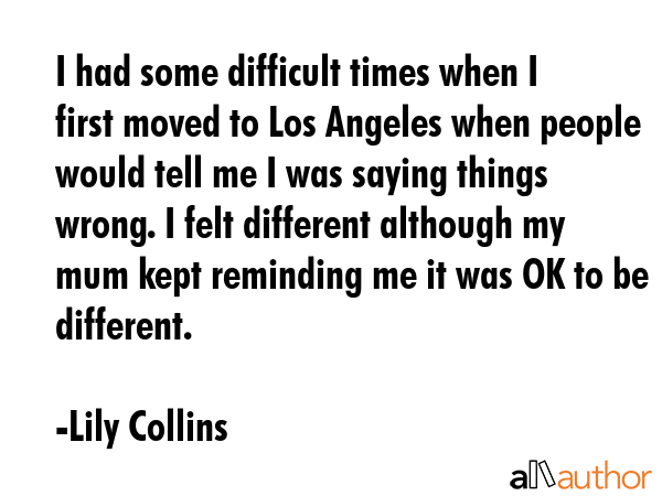I had some difficult times when I first moved to Los Angeles when people would tell me I was saying... - Lily Collins Quote GIF