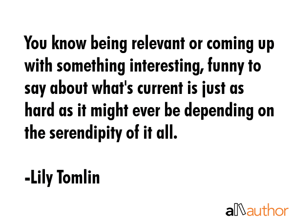 You know being relevant or coming up with something interesting, funny to say about what\