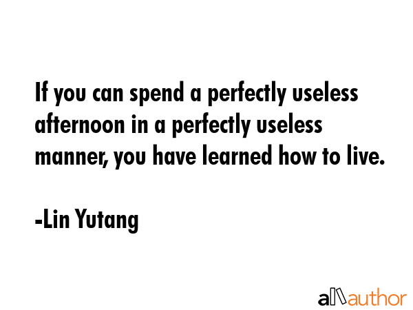 If you can spend a perfectly useless afternoon in a perfectly useless manner, you have learned how... - Lin Yutang Quote GIF