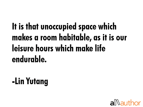 It is that unoccupied space which makes a room habitable, as it is our leisure hours which make life endurable. - Lin Yutang Quote