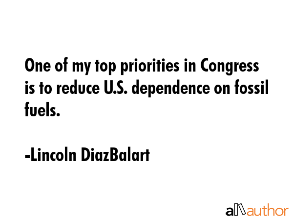 One of my top priorities in Congress is to reduce U.S. dependence on fossil fuels. - Lincoln DiazBalart Quote GIF