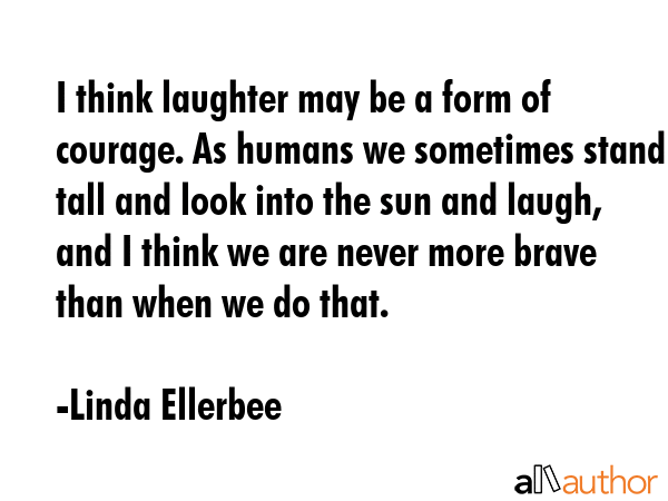I think laughter may be a form of courage. As humans we sometimes stand tall and look into the sun... - Linda Ellerbee Quote GIF