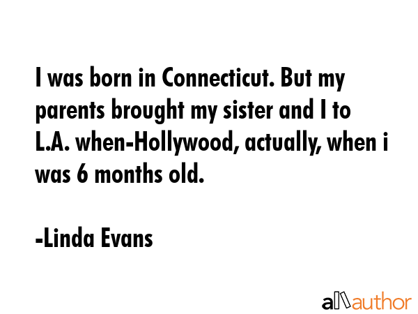 I was born in Connecticut. But my parents brought my sister and I to L.A. when-Hollywood, actually, when i was 6 months old. - Linda Evans Quote