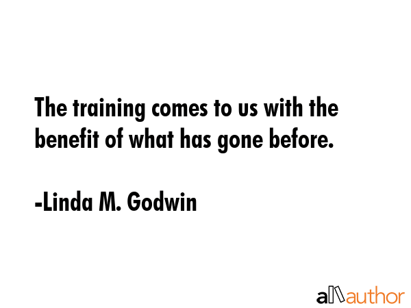 The training comes to us with the benefit of what has gone before. - Linda M. Godwin Quote