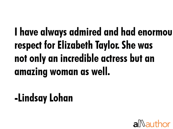 I have always admired and had enormous respect for Elizabeth Taylor. She was not only an incredible actress but an amazing woman as well. - Lindsay Lohan Quote