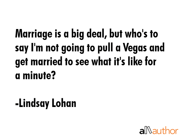 Marriage is a big deal, but who\'s to say I\'m not going to pull a Vegas and get married to see what it\'s like for a minute? - Lindsay Lohan Quote
